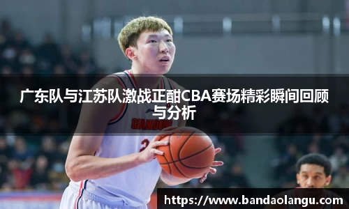 广东队与江苏队激战正酣CBA赛场精彩瞬间回顾与分析