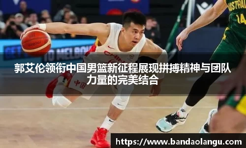 郭艾伦领衔中国男篮新征程展现拼搏精神与团队力量的完美结合