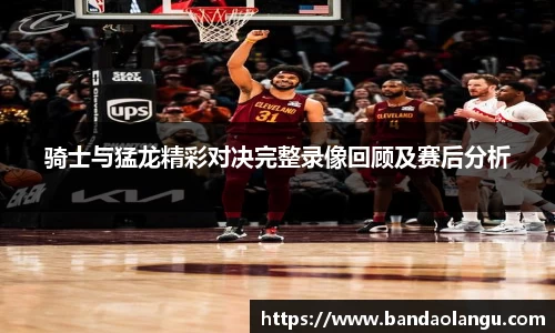骑士与猛龙精彩对决完整录像回顾及赛后分析