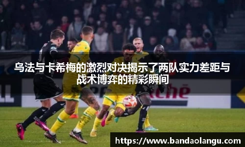 乌法与卡希梅的激烈对决揭示了两队实力差距与战术博弈的精彩瞬间