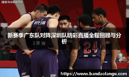 新赛季广东队对阵深圳队精彩直播全程回顾与分析