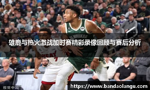 雄鹿与热火激战加时赛精彩录像回顾与赛后分析