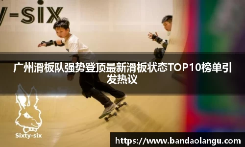 广州滑板队强势登顶最新滑板状态TOP10榜单引发热议