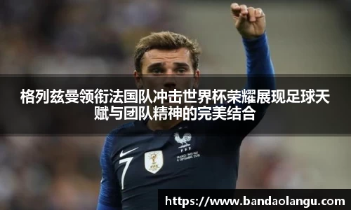 格列兹曼领衔法国队冲击世界杯荣耀展现足球天赋与团队精神的完美结合