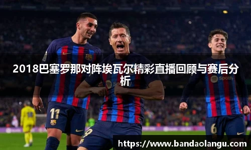 2018巴塞罗那对阵埃瓦尔精彩直播回顾与赛后分析