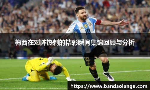 梅西在对阵热刺的精彩瞬间集锦回顾与分析